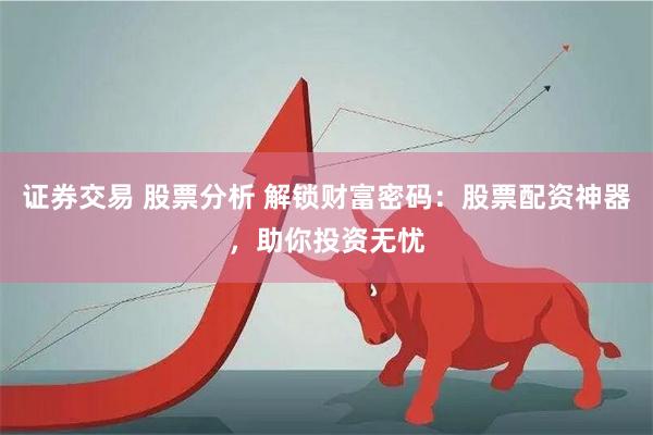 证券交易 股票分析 解锁财富密码：股票配资神器，助你投资无忧