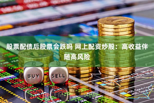 股票配债后股票会跌吗 网上配资炒股：高收益伴随高风险