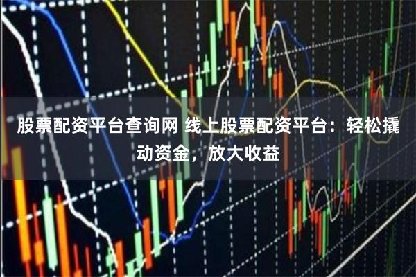 股票配资平台查询网 线上股票配资平台：轻松撬动资金，放大收益