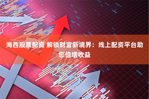 海西股票配资 解锁财富新境界：线上配资平台助您倍增收益