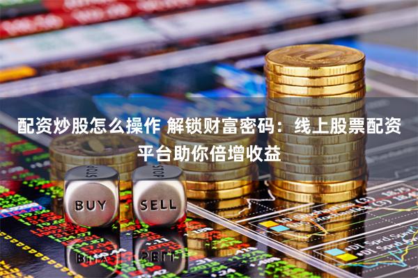 配资炒股怎么操作 解锁财富密码：线上股票配资平台助你倍增收益