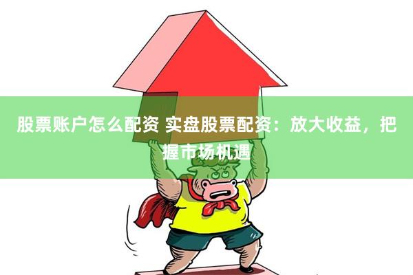 股票账户怎么配资 实盘股票配资：放大收益，把握市场机遇