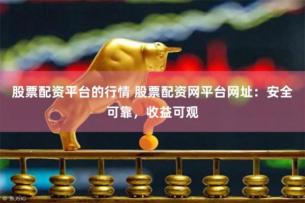 股票配资平台的行情 股票配资网平台网址：安全可靠，收益可观