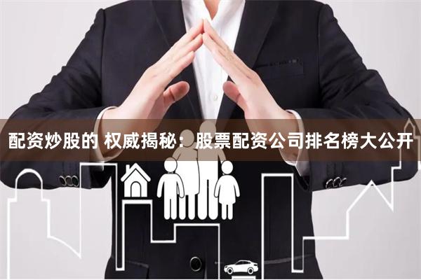 配资炒股的 权威揭秘：股票配资公司排名榜大公开