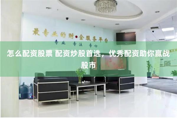 怎么配资股票 配资炒股首选，优秀配资助你赢战股市