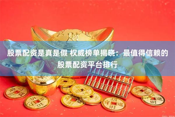 股票配资是真是假 权威榜单揭晓：最值得信赖的股票配资平台排行