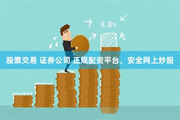 股票交易 证券公司 正规配资平台，安全网上炒股