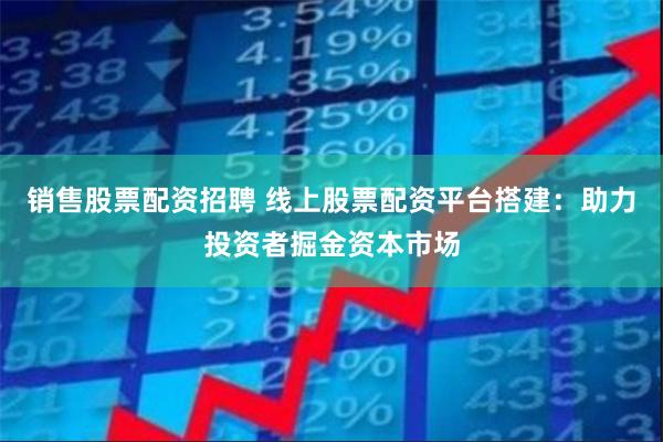 销售股票配资招聘 线上股票配资平台搭建：助力投资者掘金资本市场