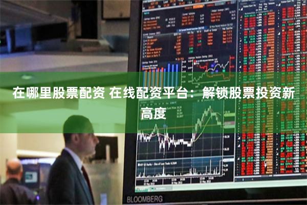 在哪里股票配资 在线配资平台：解锁股票投资新高度