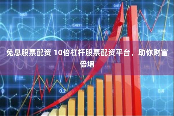 免息股票配资 10倍杠杆股票配资平台，助你财富倍增
