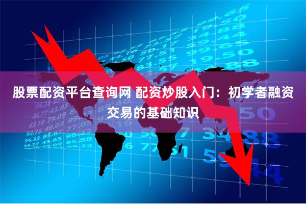 股票配资平台查询网 配资炒股入门：初学者融资交易的基础知识