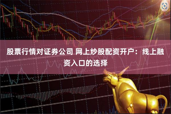 股票行情对证券公司 网上炒股配资开户：线上融资入口的选择