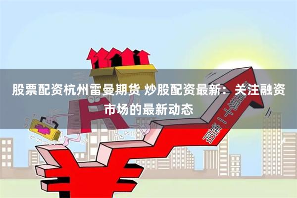 股票配资杭州雷曼期货 炒股配资最新：关注融资市场的最新动态