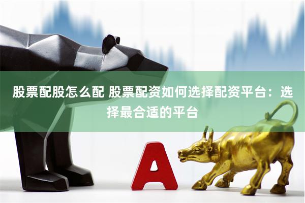 股票配股怎么配 股票配资如何选择配资平台：选择最合适的平台