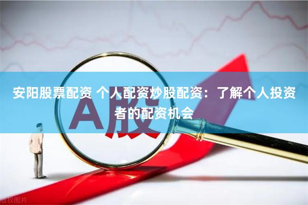 安阳股票配资 个人配资炒股配资：了解个人投资者的配资机会