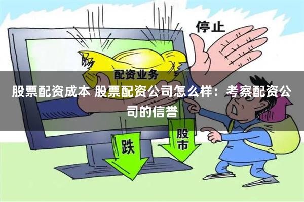 股票配资成本 股票配资公司怎么样：考察配资公司的信誉