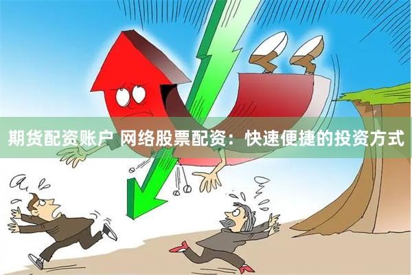 期货配资账户 网络股票配资：快速便捷的投资方式