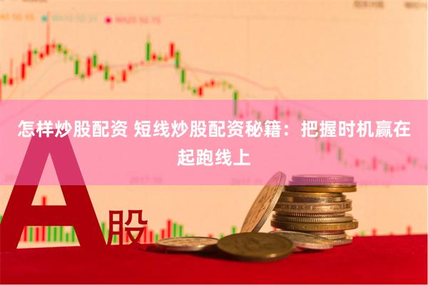 怎样炒股配资 短线炒股配资秘籍：把握时机赢在起跑线上