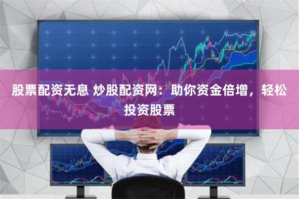 股票配资无息 炒股配资网：助你资金倍增，轻松投资股票