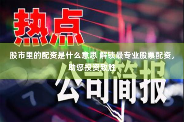 股市里的配资是什么意思 解锁最专业股票配资，助您投资致胜