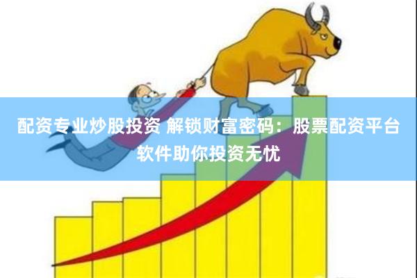 配资专业炒股投资 解锁财富密码：股票配资平台软件助你投资无忧