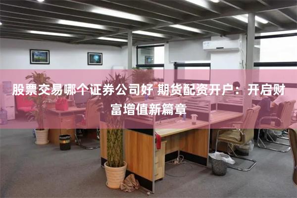 股票交易哪个证券公司好 期货配资开户：开启财富增值新篇章