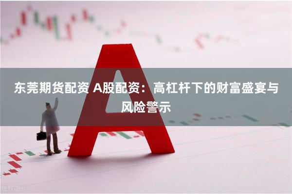 东莞期货配资 A股配资：高杠杆下的财富盛宴与风险警示