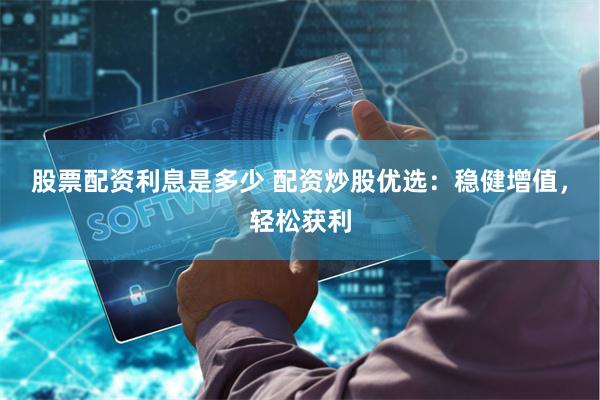 股票配资利息是多少 配资炒股优选：稳健增值，轻松获利