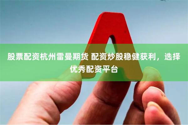 股票配资杭州雷曼期货 配资炒股稳健获利，选择优秀配资平台