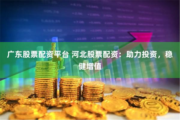 广东股票配资平台 河北股票配资：助力投资，稳健增值