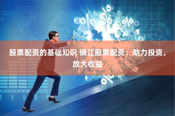 股票配资的基础知识 镇江股票配资：助力投资，放大收益
