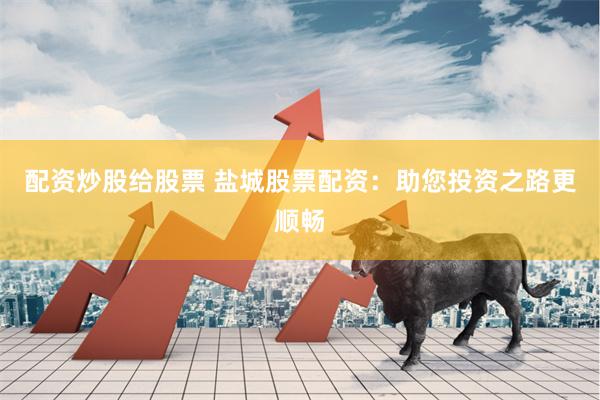 配资炒股给股票 盐城股票配资：助您投资之路更顺畅