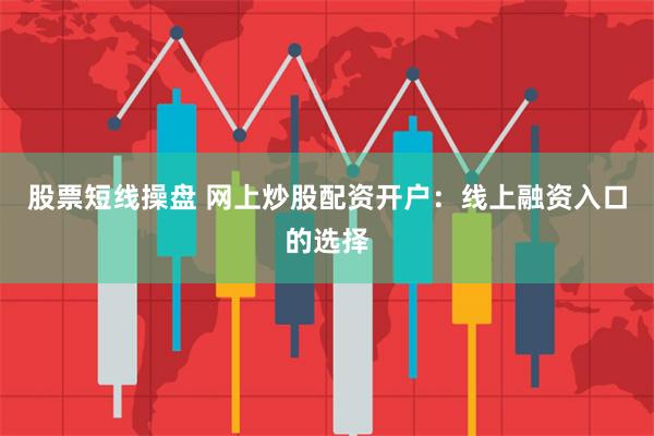 股票短线操盘 网上炒股配资开户：线上融资入口的选择