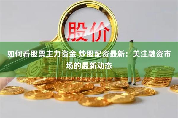 如何看股票主力资金 炒股配资最新：关注融资市场的最新动态