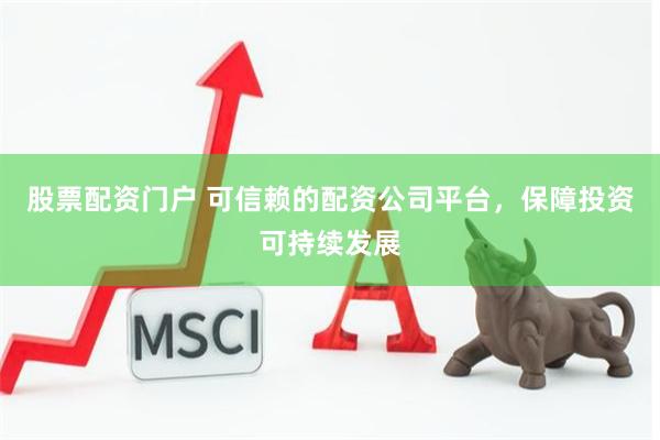股票配资门户 可信赖的配资公司平台，保障投资可持续发展