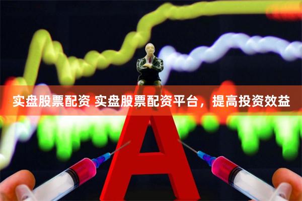 实盘股票配资 实盘股票配资平台，提高投资效益
