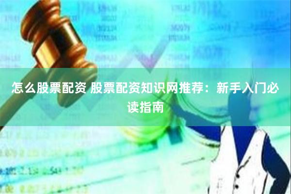 怎么股票配资 股票配资知识网推荐：新手入门必读指南