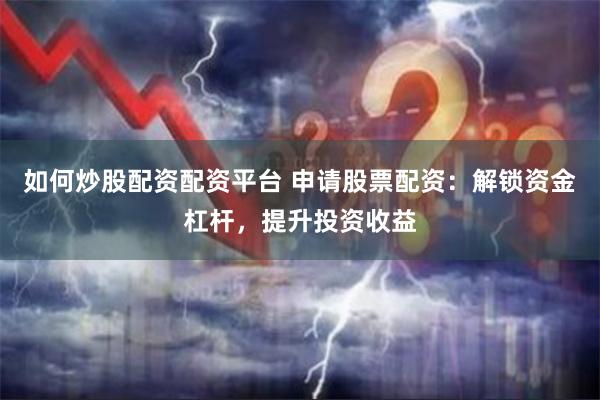 如何炒股配资配资平台 申请股票配资：解锁资金杠杆，提升投资收益