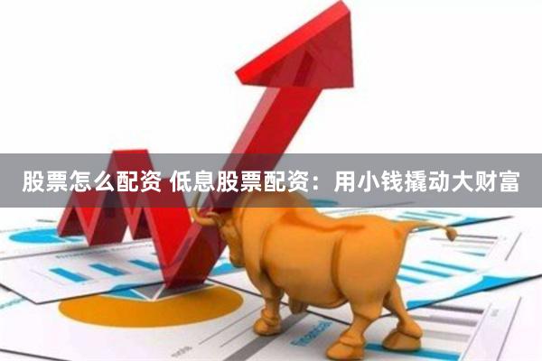 股票怎么配资 低息股票配资：用小钱撬动大财富