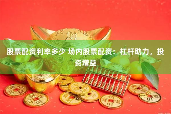 股票配资利率多少 场内股票配资：杠杆助力，投资增益