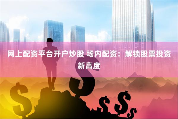 网上配资平台开户炒股 场内配资：解锁股票投资新高度