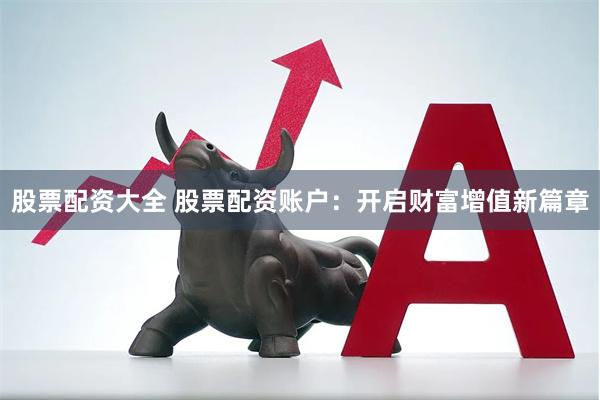 股票配资大全 股票配资账户：开启财富增值新篇章