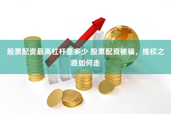 股票配资最高杠杆是多少 股票配资被骗，维权之路如何走