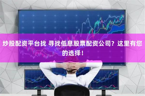 炒股配资平台找 寻找低息股票配资公司？这里有您的选择！