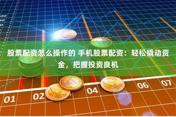 股票配资怎么操作的 手机股票配资：轻松撬动资金，把握投资良机