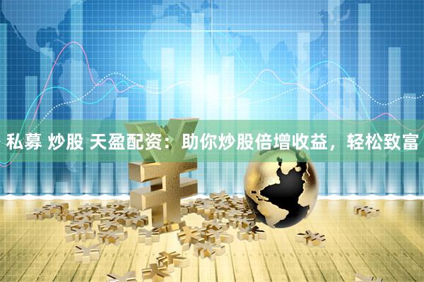 私募 炒股 天盈配资：助你炒股倍增收益，轻松致富