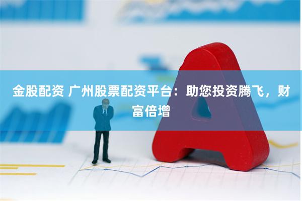金股配资 广州股票配资平台：助您投资腾飞，财富倍增