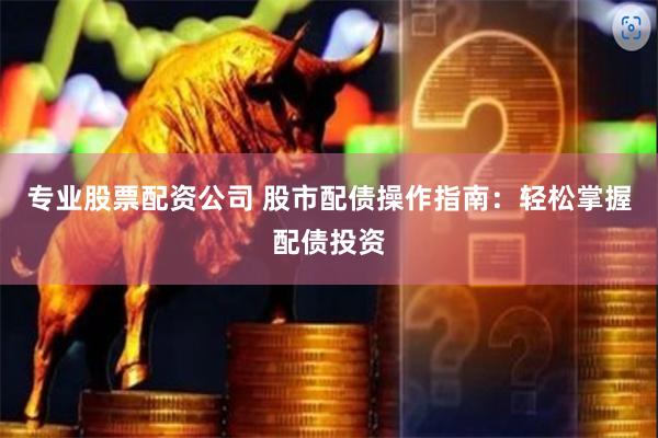 专业股票配资公司 股市配债操作指南：轻松掌握配债投资