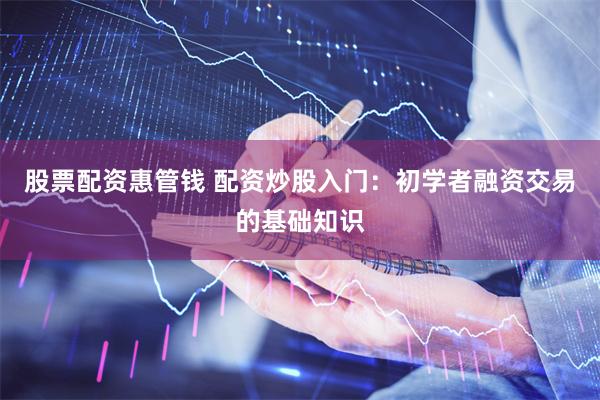 股票配资惠管钱 配资炒股入门：初学者融资交易的基础知识