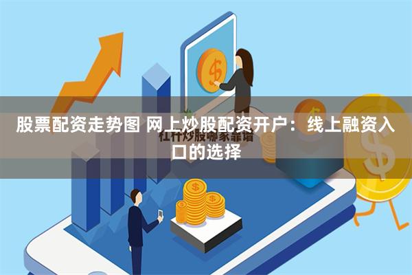 股票配资走势图 网上炒股配资开户：线上融资入口的选择